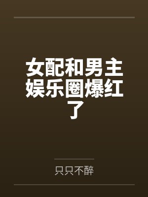 女配和男主娱乐圈爆红了 女配和男主娱乐圈爆红了