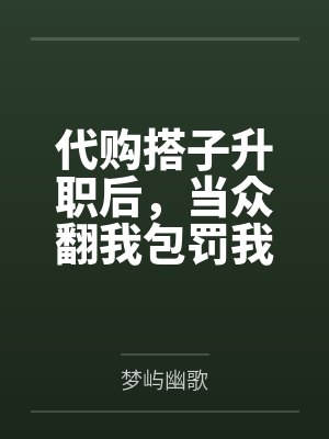 代购搭子升职后,当众翻我包罚我300元,全公司慌了 代购搭子升职后,当众翻我包罚我300元,全公司慌了
