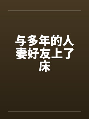 与多年的人妻好友上了床 与多年的人妻好友上了床