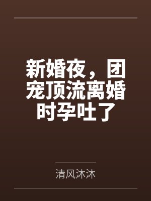 新婚夜,团宠顶流离婚时孕吐了 新婚夜,团宠顶流离婚时孕吐了