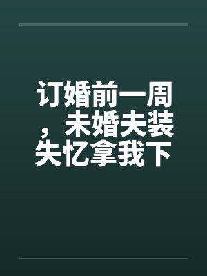 订婚前一周,未婚夫装失忆拿我下注 订婚前一周,未婚夫装失忆拿我下注