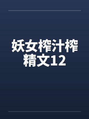 妖女榨汁榨精文12 妖女榨汁榨精文12