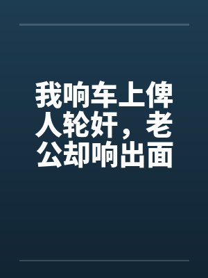我响车上俾人轮奸，老公却响出面帮手睇水