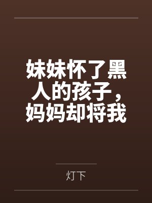 妹妹怀了黑人的孩子,妈妈却将我赶出家门 妹妹怀了黑人的孩子,妈妈却将我赶出家门