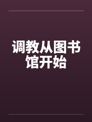 调教从图书馆开始 调教从图书馆开始
