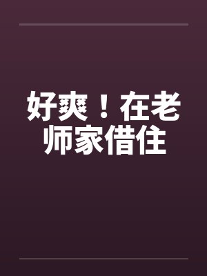 好爽!在老师家借住 好爽!在老师家借住