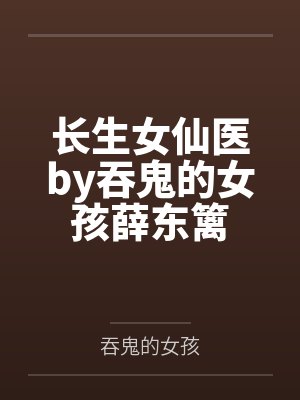 长生女仙医by吞鬼的女孩薛东篱 长生女仙医by吞鬼的女孩薛东篱