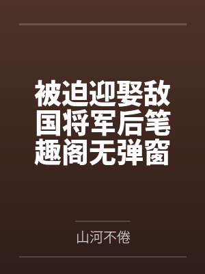 被迫迎娶敌国将军后笔趣阁无弹窗
