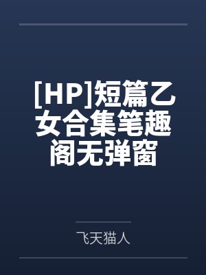 [HP]短篇乙女合集笔趣阁无弹窗