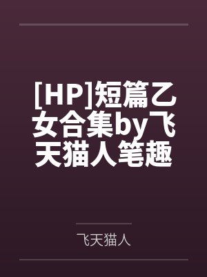 [HP]短篇乙女合集by飞天猫人笔趣阁无弹窗