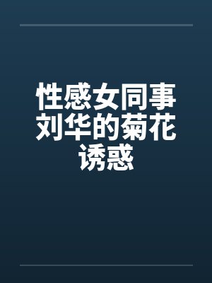 性感女同事刘华的菊花诱惑 性感女同事刘华的菊花诱惑
