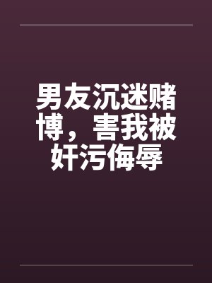 男友沉迷赌博,害我被奸污侮辱 男友沉迷赌博,害我被奸污侮辱