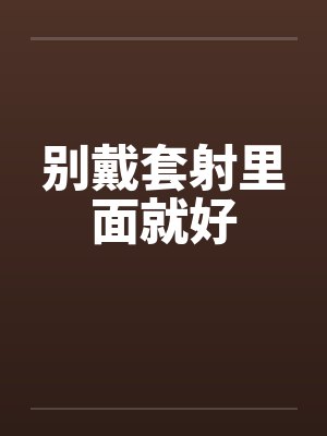 别戴套射里面就好 别戴套射里面就好