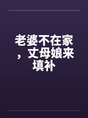 老婆不在家,丈母娘来填补 老婆不在家,丈母娘来填补